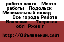 работа.вахта › Место работы ­ Подольск › Минимальный оклад ­ 36 000 - Все города Работа » Вакансии   . Тверская обл.,Ржев г.
